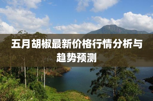 五月胡椒最新價格行情分析與趨勢預測