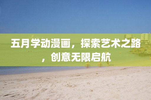 五月學(xué)動漫畫，探索藝術(shù)之路，創(chuàng)意無限啟航