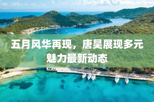 五月風華再現，唐昊展現多元魅力最新動態