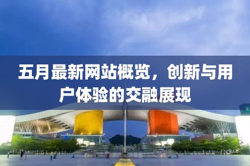 五月最新網站概覽，創新與用戶體驗的交融展現