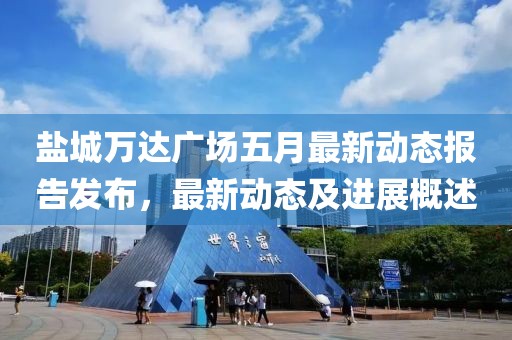 鹽城萬達廣場五月最新動態報告發布，最新動態及進展概述