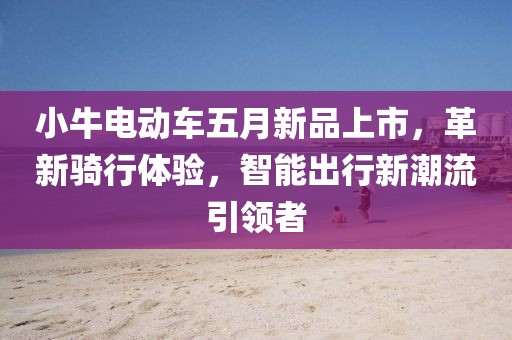 小牛電動車五月新品上市，革新騎行體驗，智能出行新潮流引領者