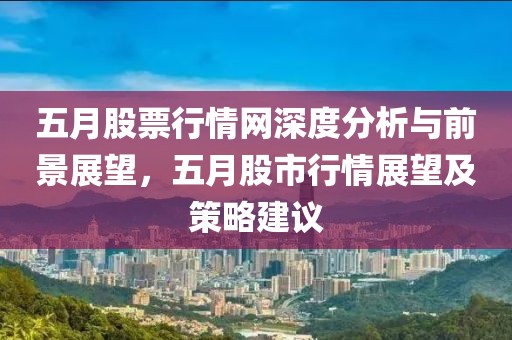 五月股票行情網深度分析與前景展望，五月股市行情展望及策略建議