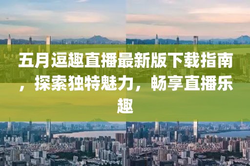 五月逗趣直播最新版下載指南，探索獨特魅力，暢享直播樂趣