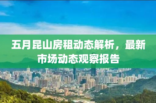 五月昆山房租動態解析，最新市場動態觀察報告