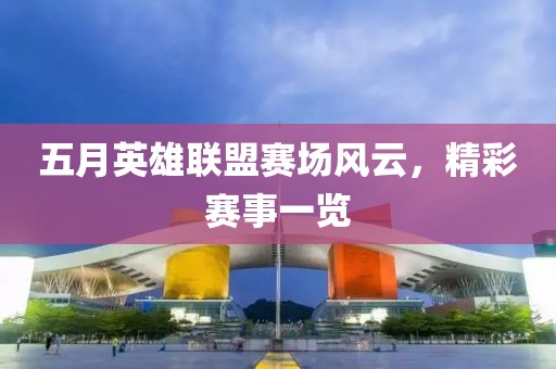 五月英雄聯(lián)盟賽場(chǎng)風(fēng)云，精彩賽事一覽