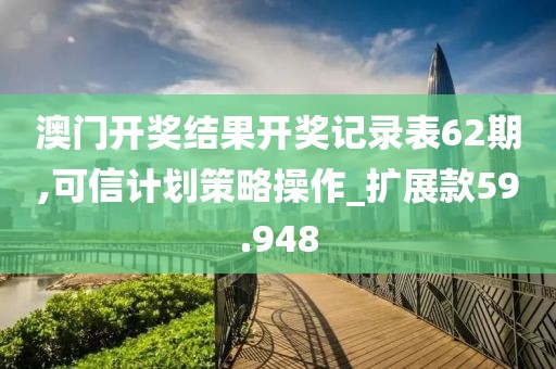 澳門開獎結果開獎記錄表62期,可信計劃策略操作_擴展款59.948