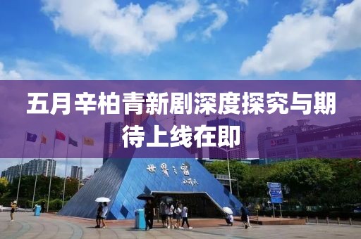 五月辛柏青新劇深度探究與期待上線在即