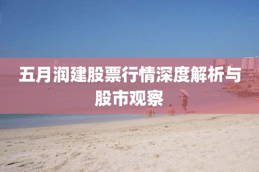 五月潤(rùn)建股票行情深度解析與股市觀察