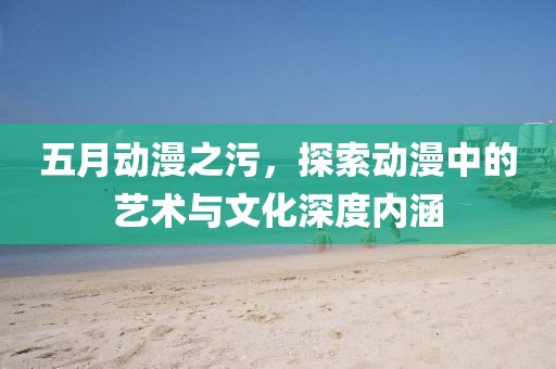 五月動漫之污，探索動漫中的藝術與文化深度內涵