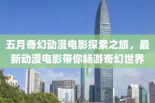 五月奇幻動漫電影探索之旅，最新動漫電影帶你暢游奇幻世界