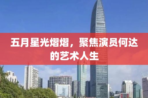 五月星光熠熠，聚焦演員何達(dá)的藝術(shù)人生