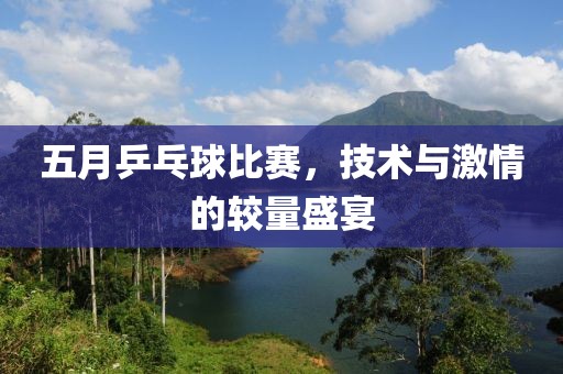 五月乒乓球比賽，技術(shù)與激情的較量盛宴
