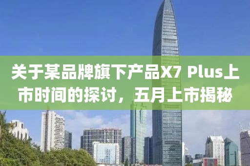 關于某品牌旗下產品X7 Plus上市時間的探討，五月上市揭秘