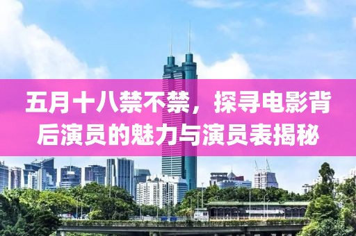 五月十八禁不禁，探尋電影背后演員的魅力與演員表揭秘
