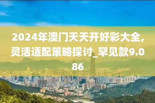 2024年澳門天天開好彩大全,靈活適配策略探討_罕見款9.086