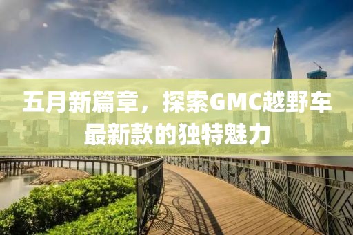 五月新篇章，探索GMC越野車最新款的獨(dú)特魅力