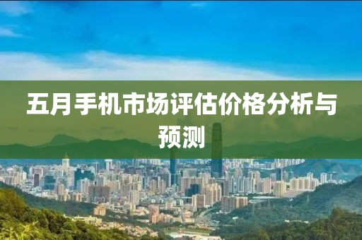 五月手機市場評估價格分析與預測