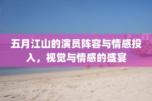 五月江山的演員陣容與情感投入，視覺與情感的盛宴