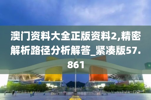澳門資料大全正版資料2,精密解析路徑分析解答_緊湊版57.861