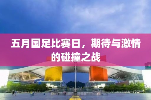 五月國(guó)足比賽日，期待與激情的碰撞之戰(zhàn)