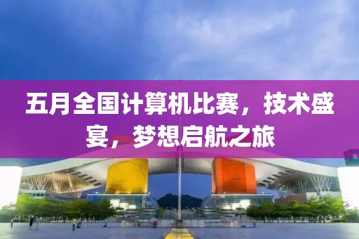 五月全國計算機比賽，技術盛宴，夢想啟航之旅