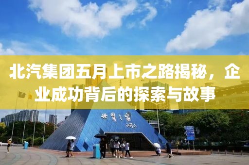 北汽集團五月上市之路揭秘，企業成功背后的探索與故事