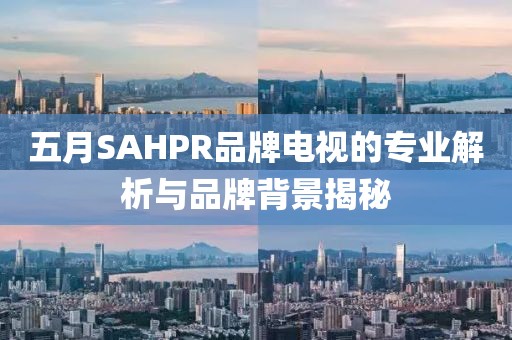 五月SAHPR品牌電視的專業(yè)解析與品牌背景揭秘