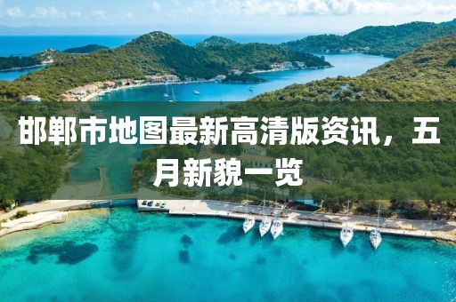 邯鄲市地圖最新高清版資訊，五月新貌一覽