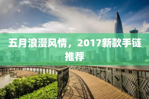 五月浪漫風情，2017新款手鏈推薦
