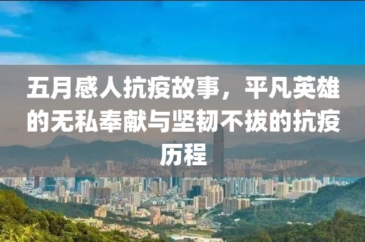 五月感人抗疫故事，平凡英雄的無私奉獻與堅韌不拔的抗疫歷程