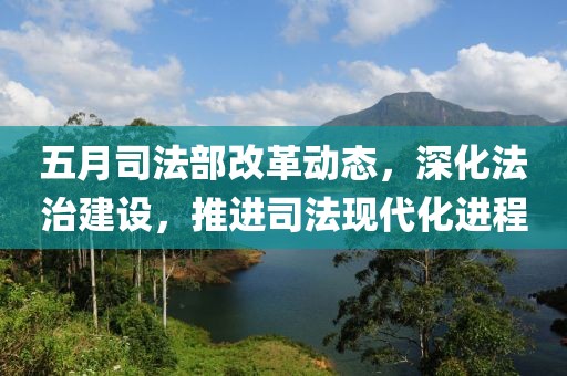 五月司法部改革動態，深化法治建設，推進司法現代化進程