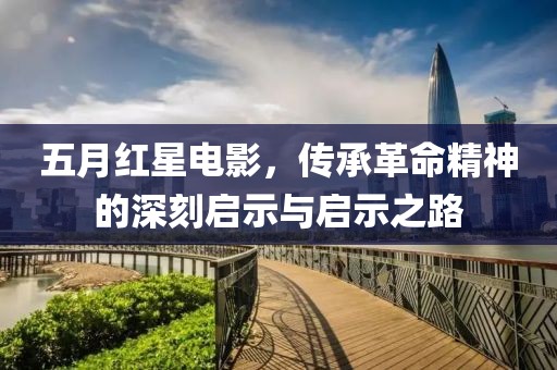 五月紅星電影，傳承革命精神的深刻啟示與啟示之路