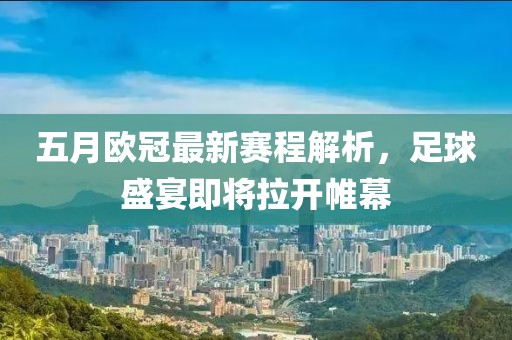 五月歐冠最新賽程解析，足球盛宴即將拉開(kāi)帷幕