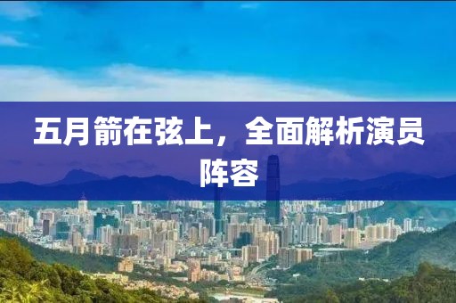 五月箭在弦上，全面解析演員陣容
