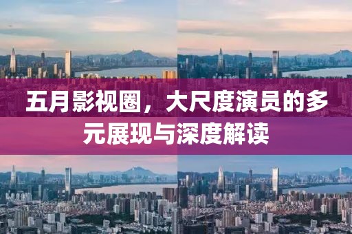 五月影視圈，大尺度演員的多元展現與深度解讀