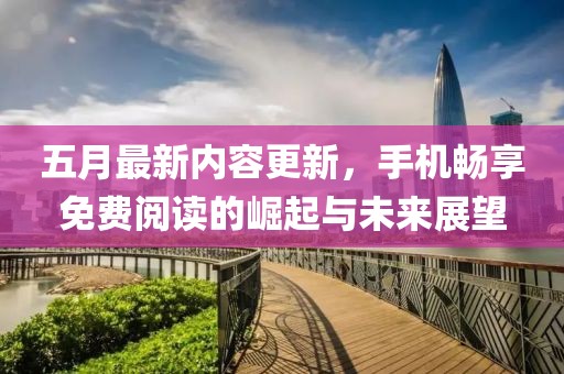 五月最新內(nèi)容更新，手機暢享免費閱讀的崛起與未來展望