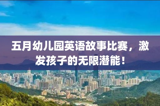 五月幼兒園英語(yǔ)故事比賽，激發(fā)孩子的無(wú)限潛能！