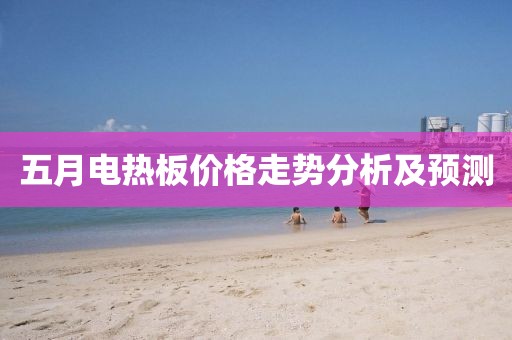 五月電熱板價格走勢分析及預(yù)測