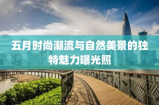 五月時尚潮流與自然美景的獨特魅力曝光照