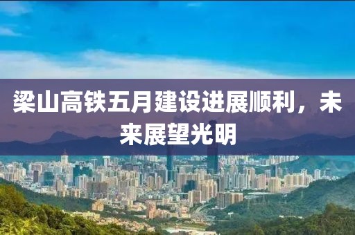 梁山高鐵五月建設進展順利，未來展望光明