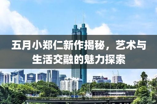 五月小鄭仁新作揭秘，藝術(shù)與生活交融的魅力探索