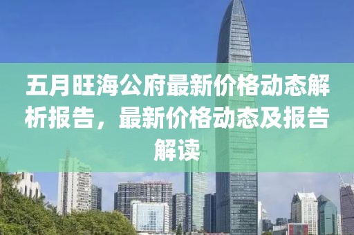 五月旺海公府最新價格動態解析報告，最新價格動態及報告解讀