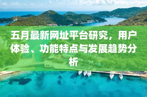 五月最新網址平臺研究，用戶體驗、功能特點與發展趨勢分析
