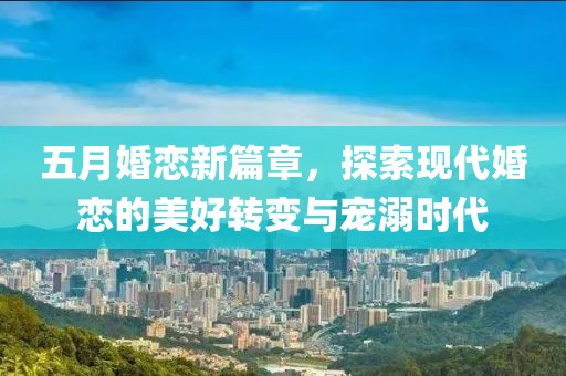 五月婚戀新篇章，探索現代婚戀的美好轉變與寵溺時代
