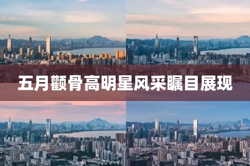 五月顴骨高明星風采矚目展現