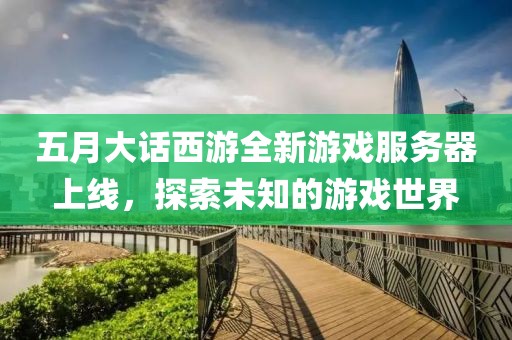 五月大話西游全新游戲服務(wù)器上線，探索未知的游戲世界