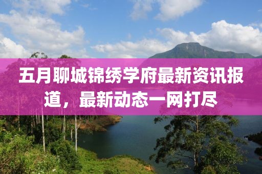 五月聊城錦繡學府最新資訊報道，最新動態一網打盡