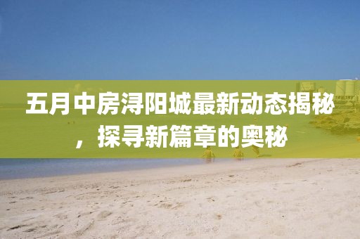 五月中房潯陽城最新動態揭秘，探尋新篇章的奧秘