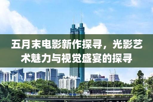 五月末電影新作探尋，光影藝術(shù)魅力與視覺盛宴的探尋